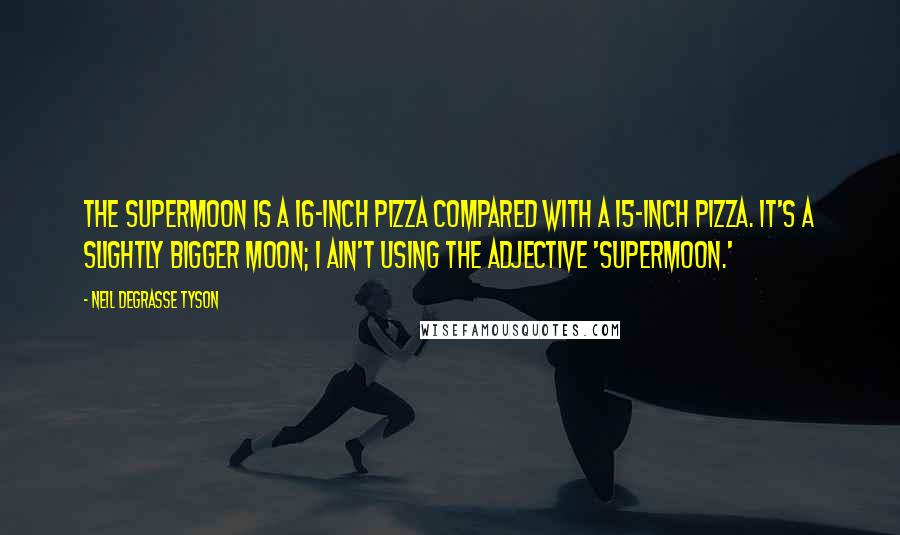 Neil DeGrasse Tyson Quotes: The supermoon is a 16-inch pizza compared with a 15-inch pizza. It's a slightly bigger moon; I ain't using the adjective 'supermoon.'