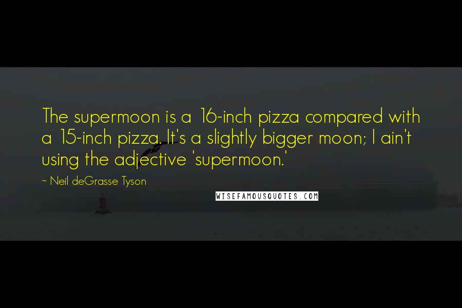 Neil DeGrasse Tyson Quotes: The supermoon is a 16-inch pizza compared with a 15-inch pizza. It's a slightly bigger moon; I ain't using the adjective 'supermoon.'