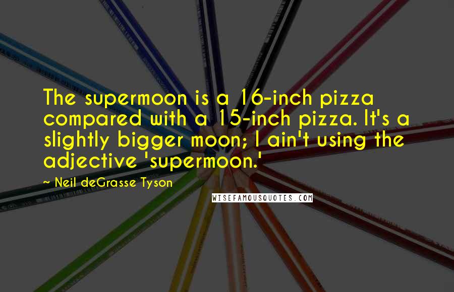 Neil DeGrasse Tyson Quotes: The supermoon is a 16-inch pizza compared with a 15-inch pizza. It's a slightly bigger moon; I ain't using the adjective 'supermoon.'