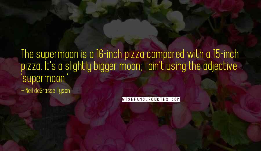 Neil DeGrasse Tyson Quotes: The supermoon is a 16-inch pizza compared with a 15-inch pizza. It's a slightly bigger moon; I ain't using the adjective 'supermoon.'