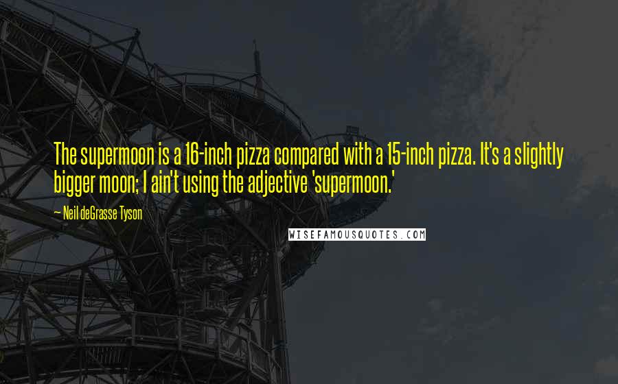 Neil DeGrasse Tyson Quotes: The supermoon is a 16-inch pizza compared with a 15-inch pizza. It's a slightly bigger moon; I ain't using the adjective 'supermoon.'