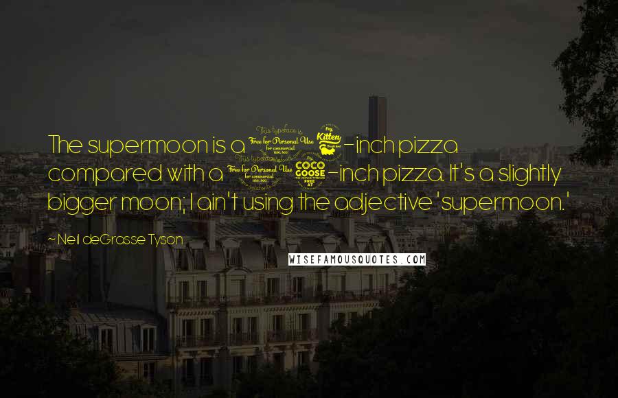 Neil DeGrasse Tyson Quotes: The supermoon is a 16-inch pizza compared with a 15-inch pizza. It's a slightly bigger moon; I ain't using the adjective 'supermoon.'