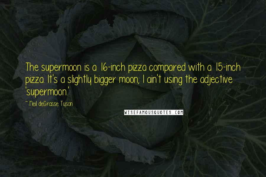 Neil DeGrasse Tyson Quotes: The supermoon is a 16-inch pizza compared with a 15-inch pizza. It's a slightly bigger moon; I ain't using the adjective 'supermoon.'