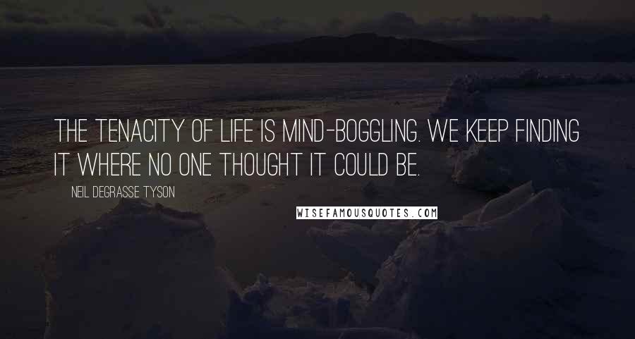 Neil DeGrasse Tyson Quotes: The tenacity of life is mind-boggling. We keep finding it where no one thought it could be.