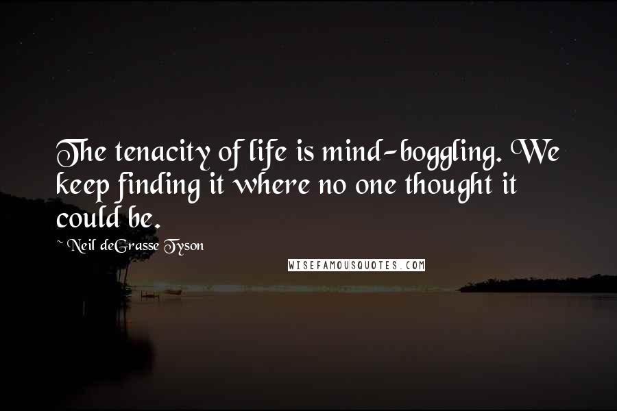 Neil DeGrasse Tyson Quotes: The tenacity of life is mind-boggling. We keep finding it where no one thought it could be.