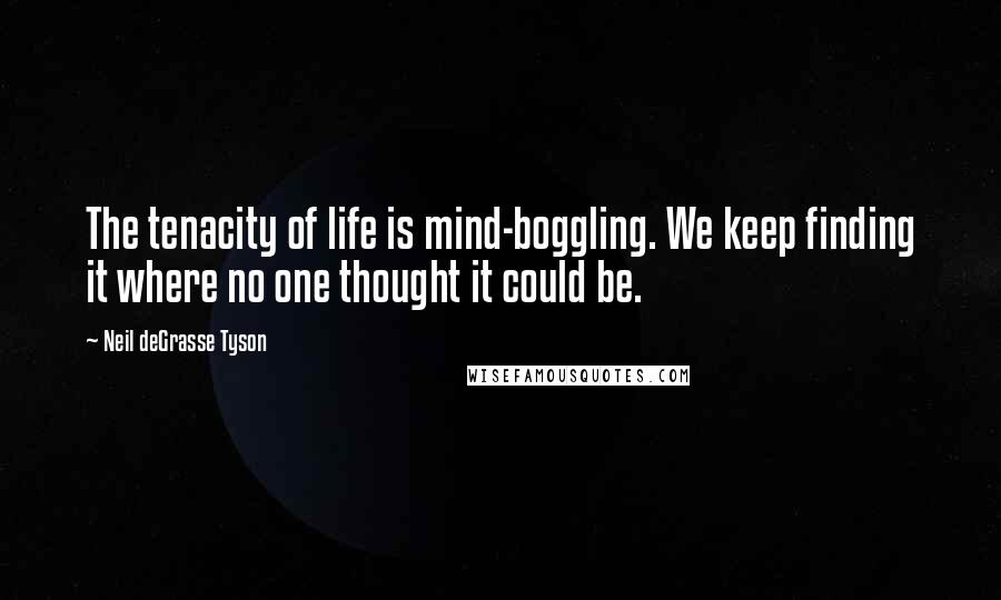 Neil DeGrasse Tyson Quotes: The tenacity of life is mind-boggling. We keep finding it where no one thought it could be.