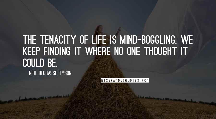 Neil DeGrasse Tyson Quotes: The tenacity of life is mind-boggling. We keep finding it where no one thought it could be.