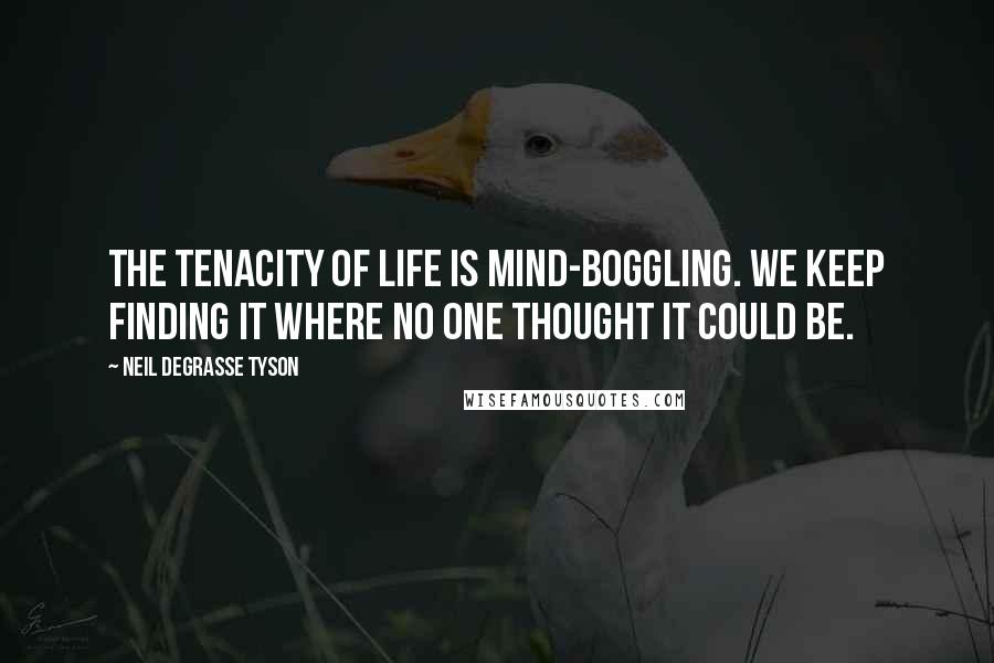 Neil DeGrasse Tyson Quotes: The tenacity of life is mind-boggling. We keep finding it where no one thought it could be.