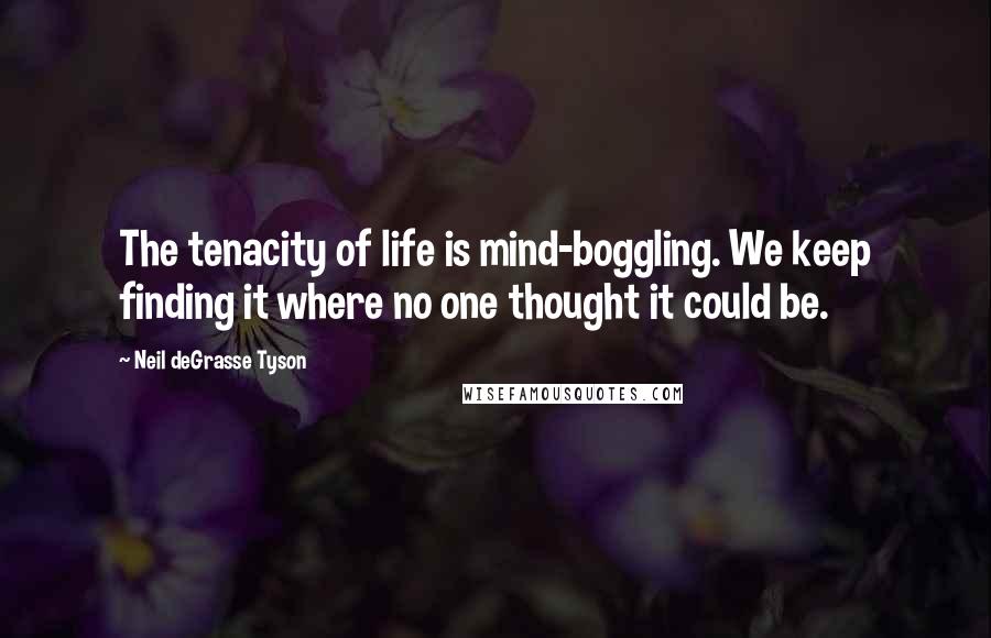 Neil DeGrasse Tyson Quotes: The tenacity of life is mind-boggling. We keep finding it where no one thought it could be.