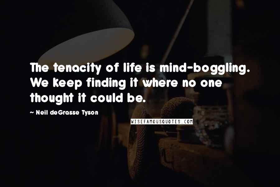 Neil DeGrasse Tyson Quotes: The tenacity of life is mind-boggling. We keep finding it where no one thought it could be.