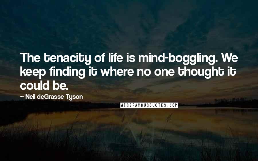 Neil DeGrasse Tyson Quotes: The tenacity of life is mind-boggling. We keep finding it where no one thought it could be.