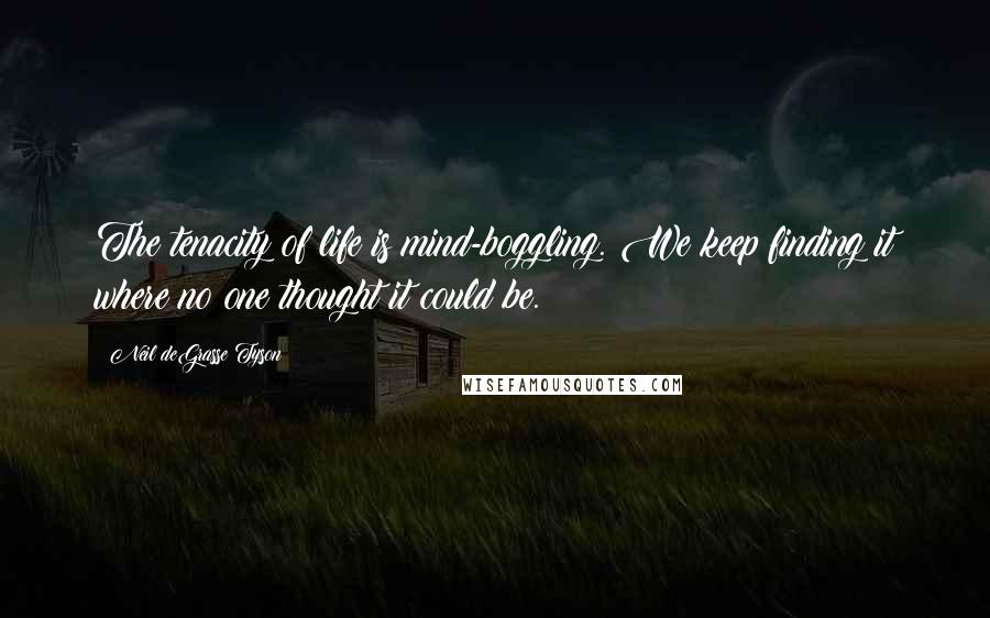 Neil DeGrasse Tyson Quotes: The tenacity of life is mind-boggling. We keep finding it where no one thought it could be.