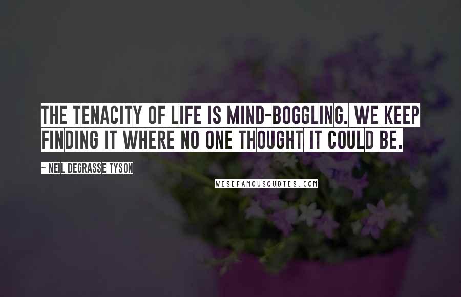 Neil DeGrasse Tyson Quotes: The tenacity of life is mind-boggling. We keep finding it where no one thought it could be.