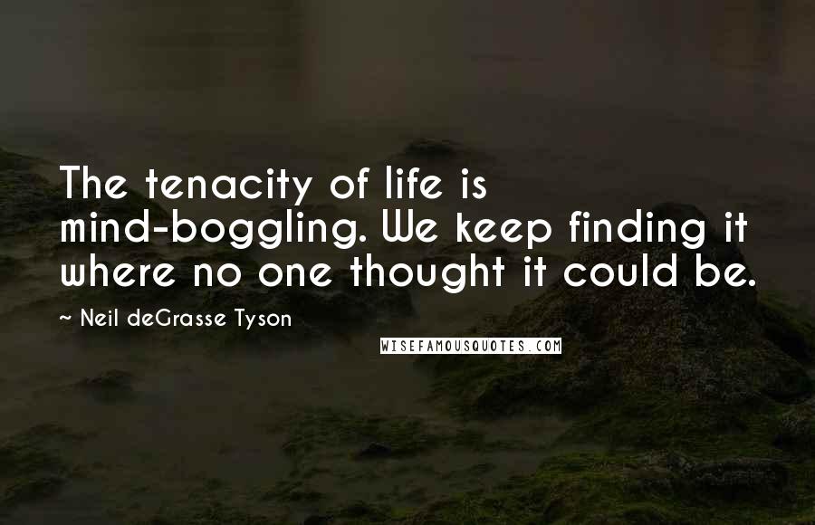 Neil DeGrasse Tyson Quotes: The tenacity of life is mind-boggling. We keep finding it where no one thought it could be.