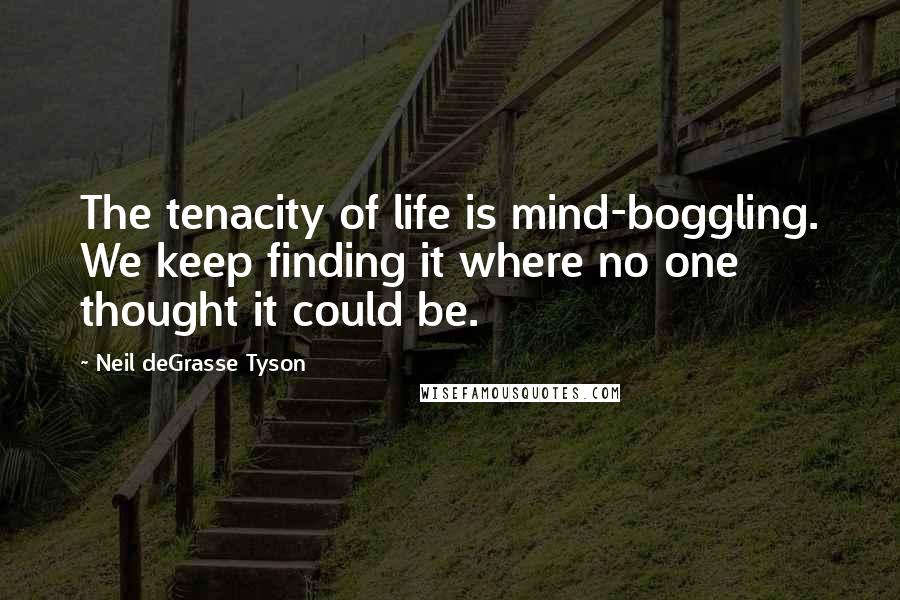 Neil DeGrasse Tyson Quotes: The tenacity of life is mind-boggling. We keep finding it where no one thought it could be.