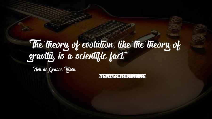 Neil DeGrasse Tyson Quotes: The theory of evolution, like the theory of gravity, is a scientific fact.