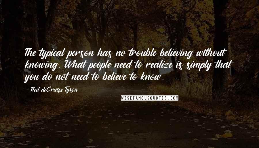 Neil DeGrasse Tyson Quotes: The typical person has no trouble believing without knowing. What people need to realize is simply that you do not need to believe to know.
