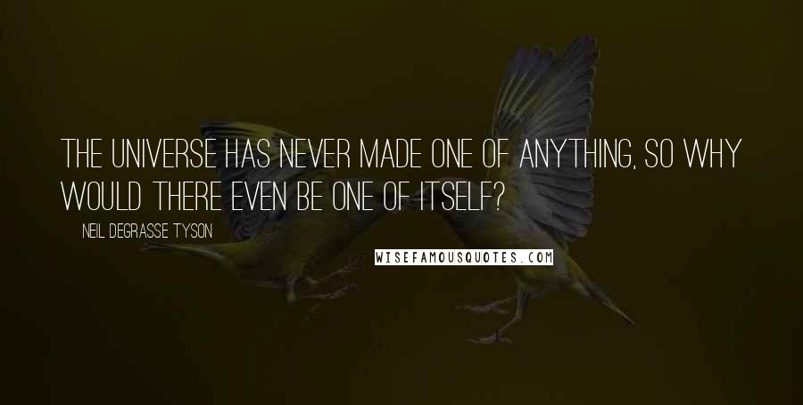 Neil DeGrasse Tyson Quotes: The universe has never made one of anything, so why would there even be one of itself?