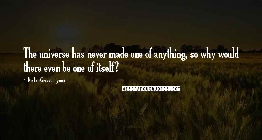Neil DeGrasse Tyson Quotes: The universe has never made one of anything, so why would there even be one of itself?