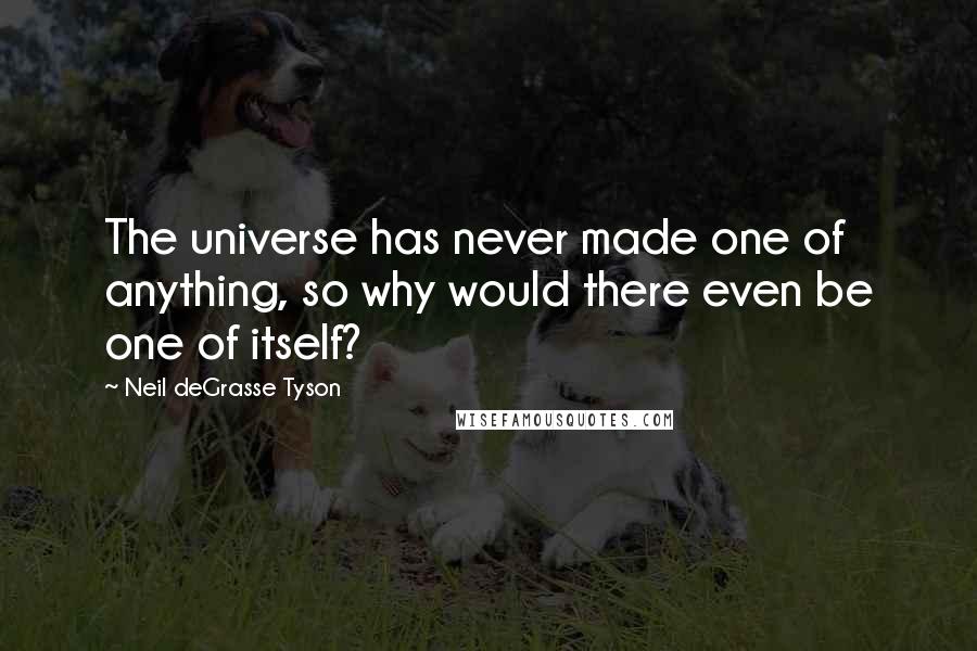Neil DeGrasse Tyson Quotes: The universe has never made one of anything, so why would there even be one of itself?