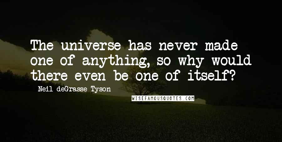 Neil DeGrasse Tyson Quotes: The universe has never made one of anything, so why would there even be one of itself?