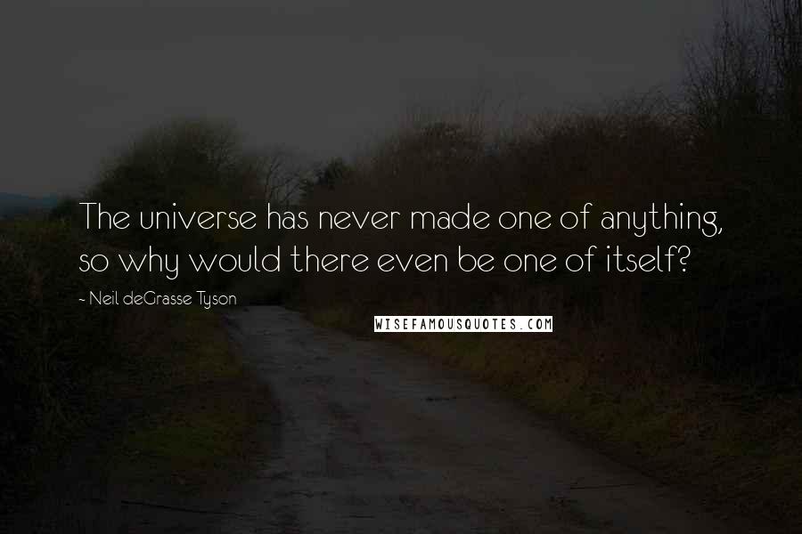 Neil DeGrasse Tyson Quotes: The universe has never made one of anything, so why would there even be one of itself?