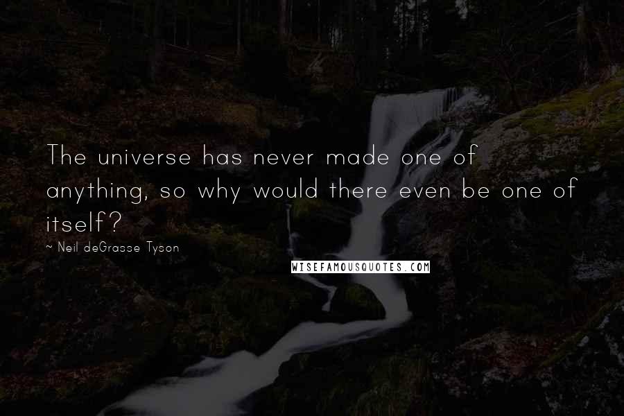 Neil DeGrasse Tyson Quotes: The universe has never made one of anything, so why would there even be one of itself?