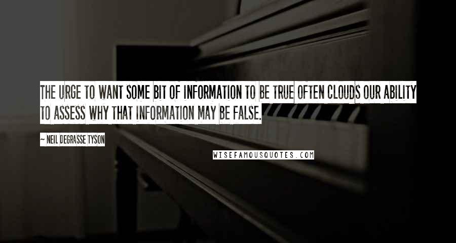 Neil DeGrasse Tyson Quotes: The urge to want some bit of information to be true often clouds our ability to assess why that information may be false.