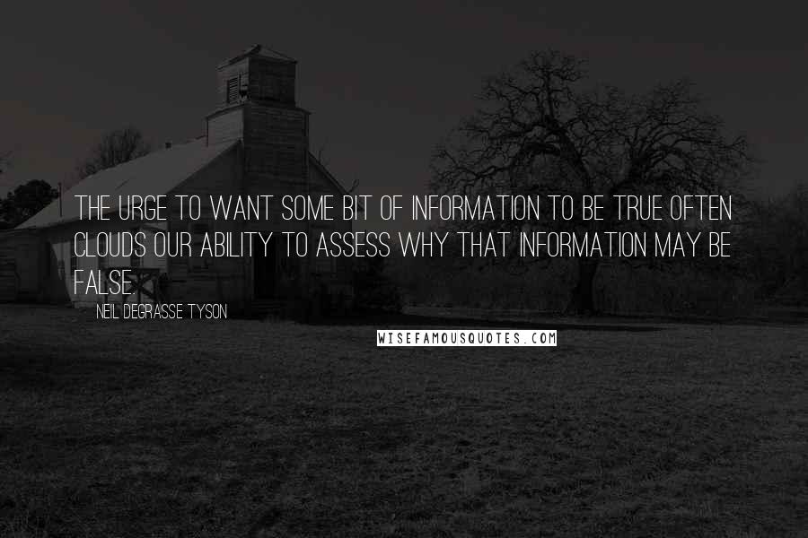 Neil DeGrasse Tyson Quotes: The urge to want some bit of information to be true often clouds our ability to assess why that information may be false.