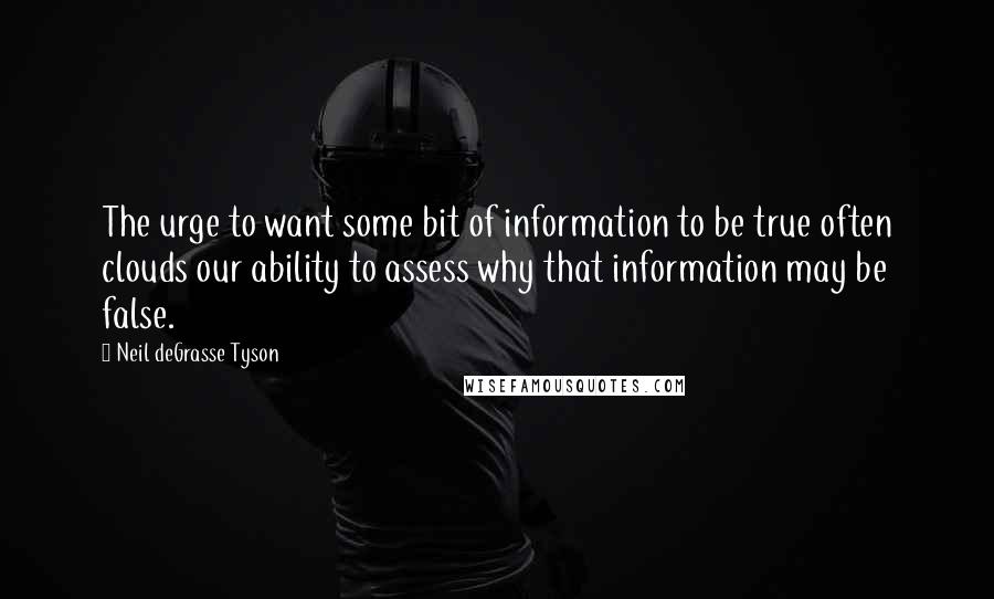 Neil DeGrasse Tyson Quotes: The urge to want some bit of information to be true often clouds our ability to assess why that information may be false.