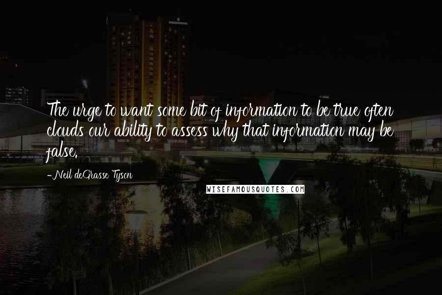 Neil DeGrasse Tyson Quotes: The urge to want some bit of information to be true often clouds our ability to assess why that information may be false.