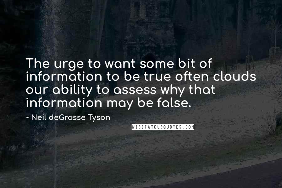 Neil DeGrasse Tyson Quotes: The urge to want some bit of information to be true often clouds our ability to assess why that information may be false.