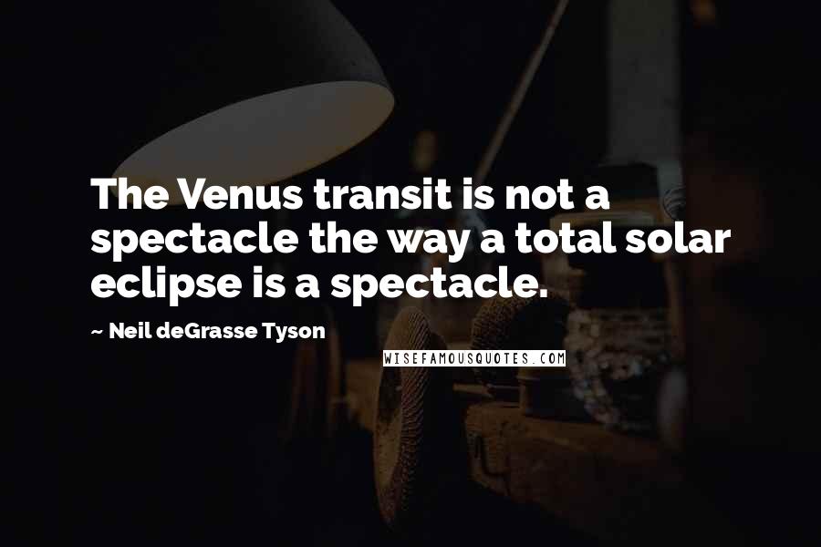 Neil DeGrasse Tyson Quotes: The Venus transit is not a spectacle the way a total solar eclipse is a spectacle.