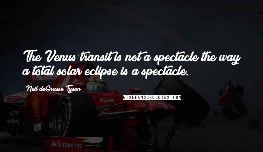 Neil DeGrasse Tyson Quotes: The Venus transit is not a spectacle the way a total solar eclipse is a spectacle.