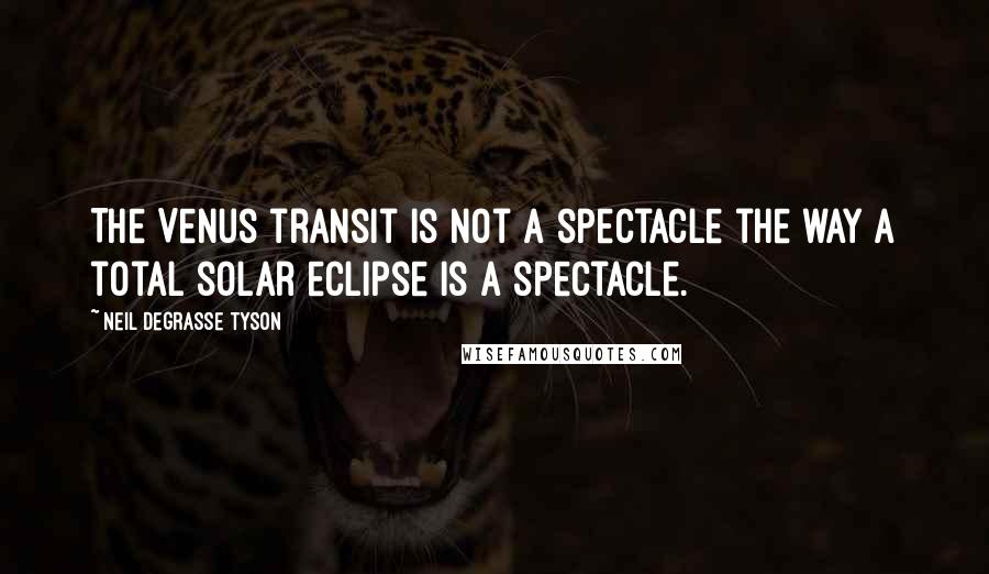 Neil DeGrasse Tyson Quotes: The Venus transit is not a spectacle the way a total solar eclipse is a spectacle.