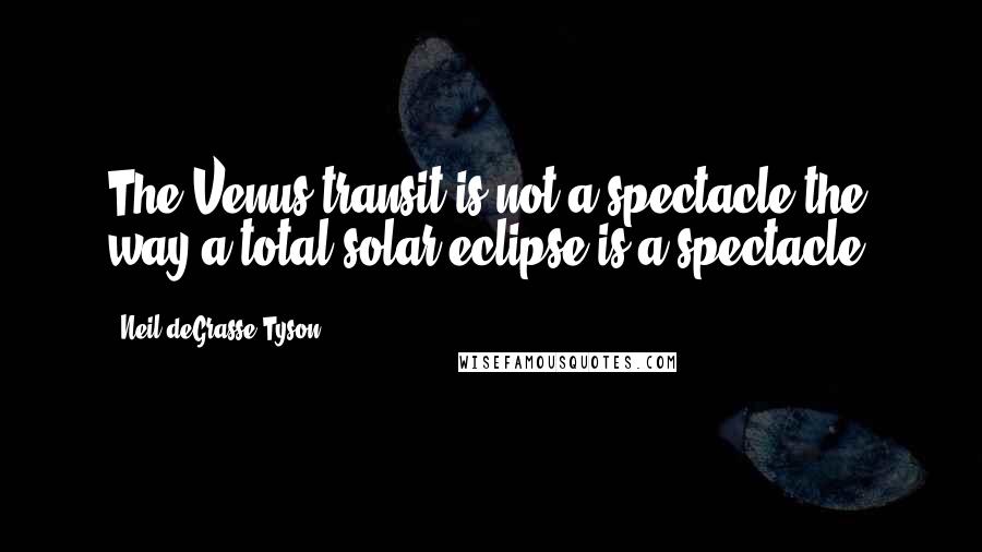 Neil DeGrasse Tyson Quotes: The Venus transit is not a spectacle the way a total solar eclipse is a spectacle.