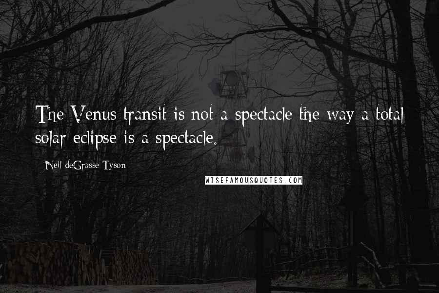 Neil DeGrasse Tyson Quotes: The Venus transit is not a spectacle the way a total solar eclipse is a spectacle.