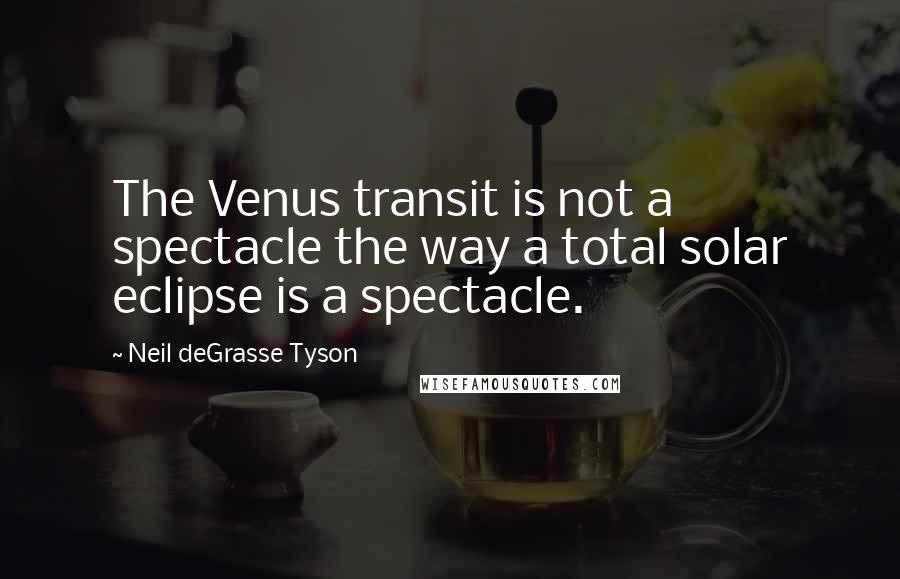 Neil DeGrasse Tyson Quotes: The Venus transit is not a spectacle the way a total solar eclipse is a spectacle.