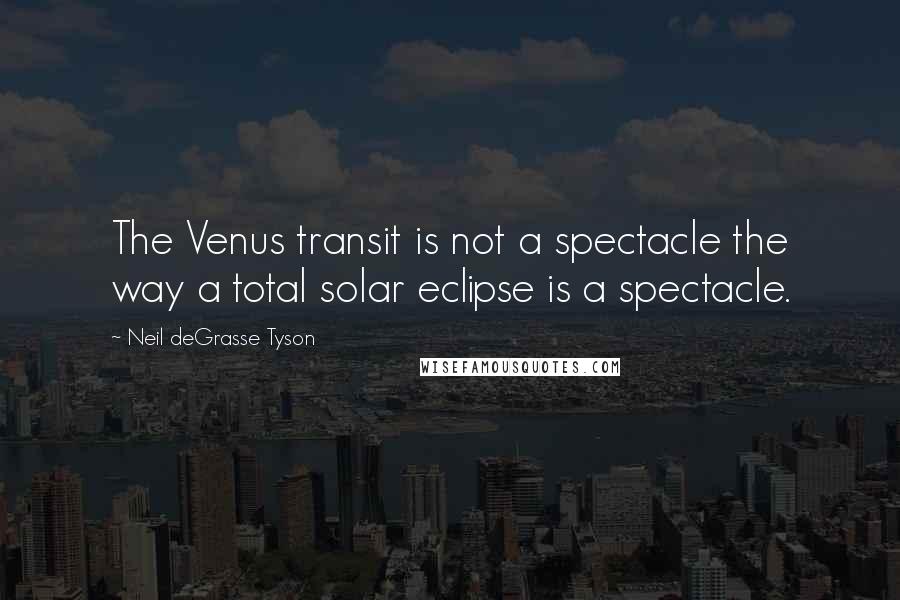 Neil DeGrasse Tyson Quotes: The Venus transit is not a spectacle the way a total solar eclipse is a spectacle.