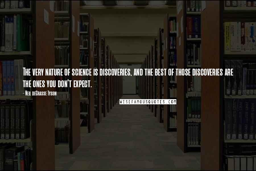 Neil DeGrasse Tyson Quotes: The very nature of science is discoveries, and the best of those discoveries are the ones you don't expect.