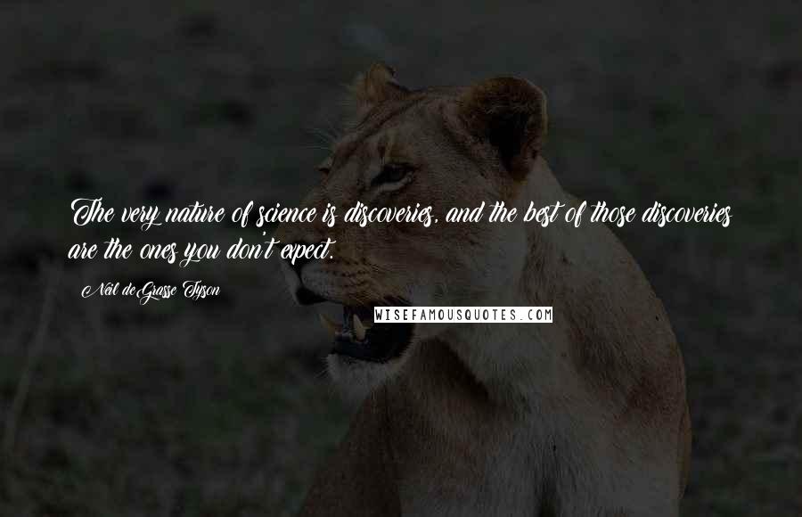 Neil DeGrasse Tyson Quotes: The very nature of science is discoveries, and the best of those discoveries are the ones you don't expect.