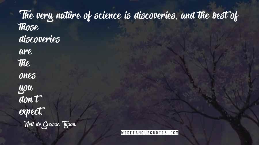 Neil DeGrasse Tyson Quotes: The very nature of science is discoveries, and the best of those discoveries are the ones you don't expect.