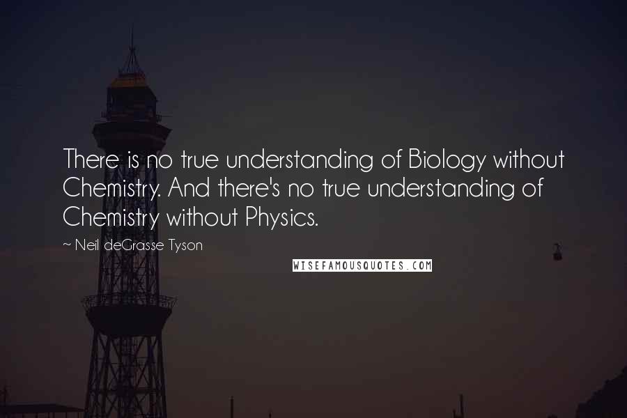Neil DeGrasse Tyson Quotes: There is no true understanding of Biology without Chemistry. And there's no true understanding of Chemistry without Physics.