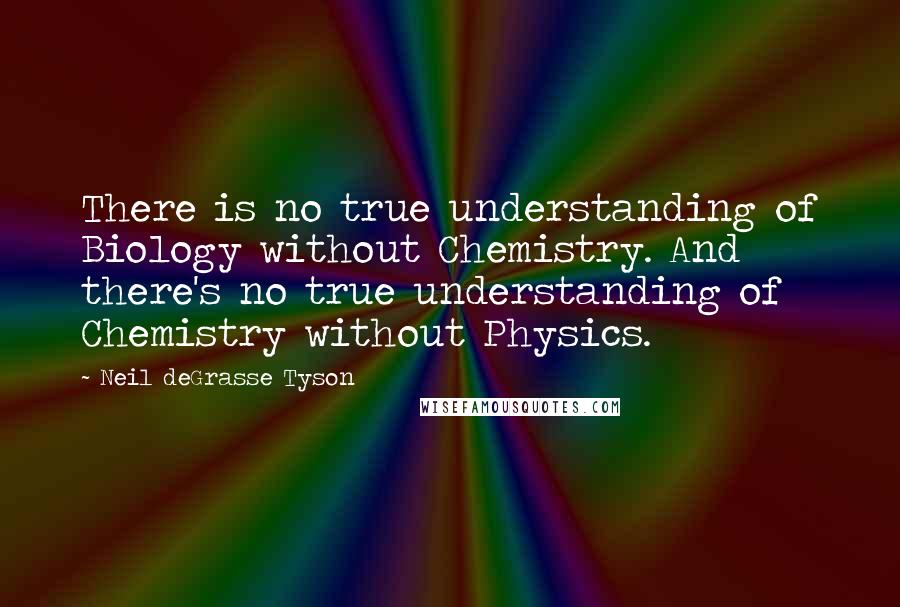 Neil DeGrasse Tyson Quotes: There is no true understanding of Biology without Chemistry. And there's no true understanding of Chemistry without Physics.