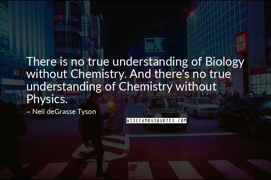 Neil DeGrasse Tyson Quotes: There is no true understanding of Biology without Chemistry. And there's no true understanding of Chemistry without Physics.