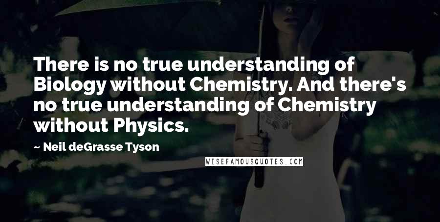 Neil DeGrasse Tyson Quotes: There is no true understanding of Biology without Chemistry. And there's no true understanding of Chemistry without Physics.