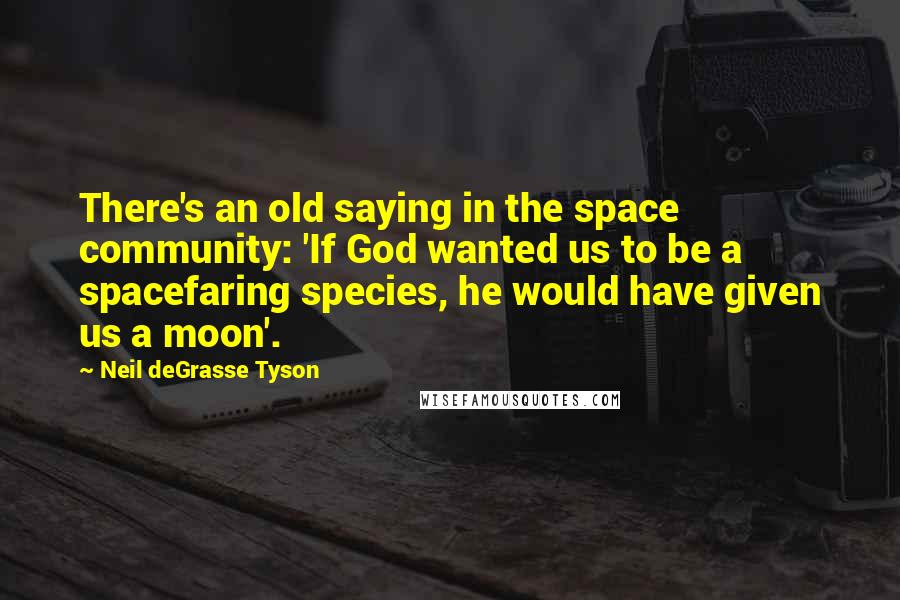 Neil DeGrasse Tyson Quotes: There's an old saying in the space community: 'If God wanted us to be a spacefaring species, he would have given us a moon'.