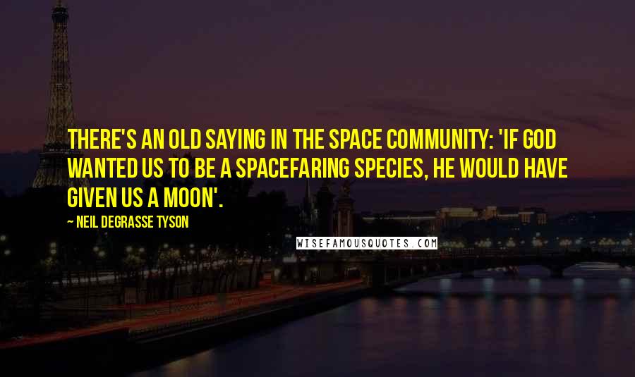 Neil DeGrasse Tyson Quotes: There's an old saying in the space community: 'If God wanted us to be a spacefaring species, he would have given us a moon'.