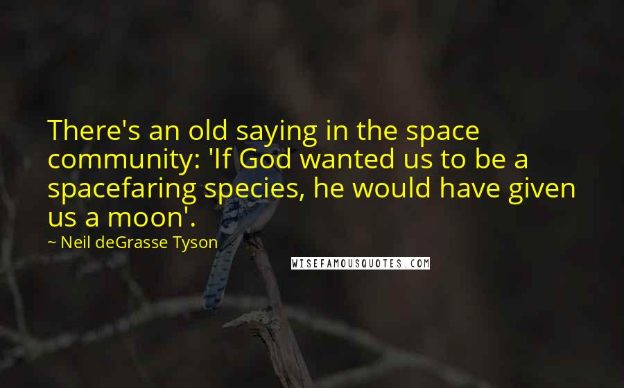 Neil DeGrasse Tyson Quotes: There's an old saying in the space community: 'If God wanted us to be a spacefaring species, he would have given us a moon'.