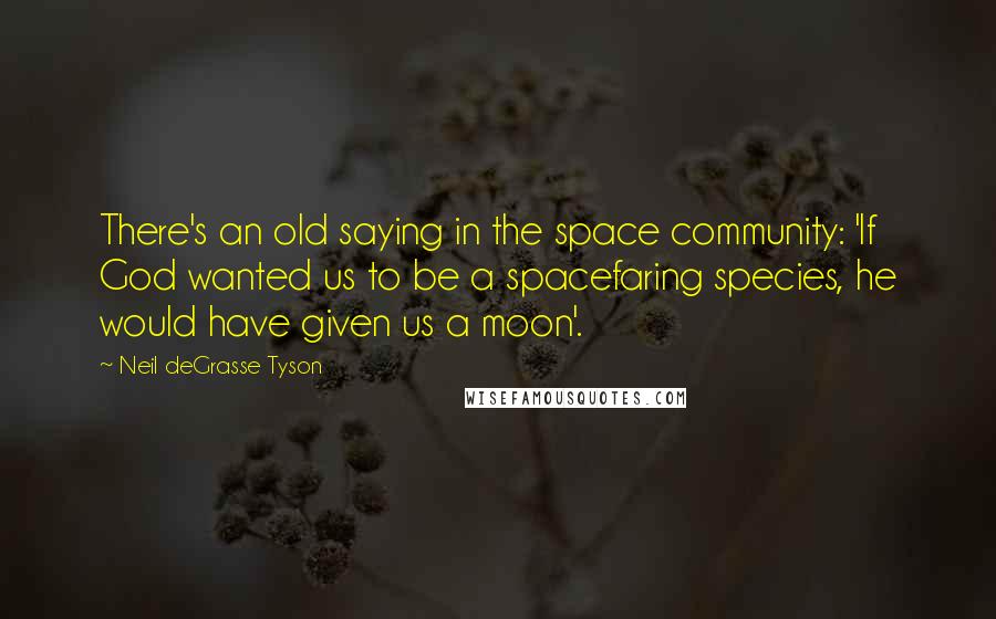 Neil DeGrasse Tyson Quotes: There's an old saying in the space community: 'If God wanted us to be a spacefaring species, he would have given us a moon'.